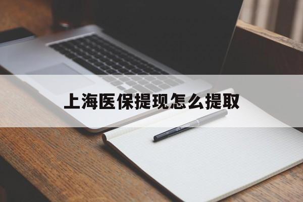 张家界上海医保提现怎么提取(上海医保提现怎么提取出来)