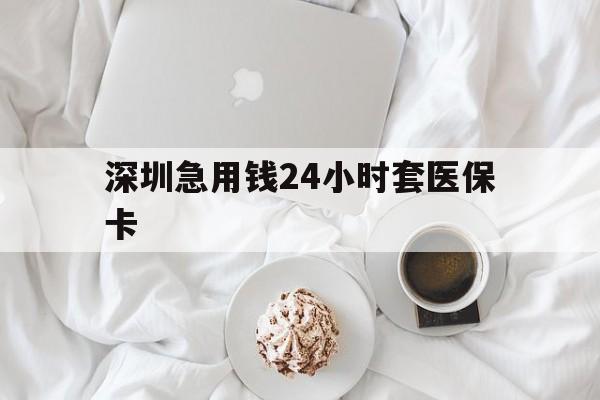 张家界深圳急用钱24小时套医保卡(急用钱周转就找微粒贷小额贷款)