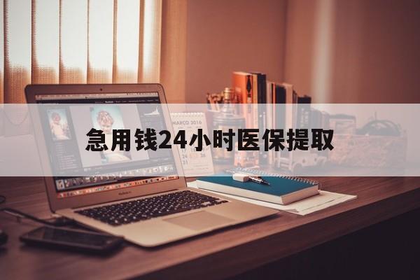 张家界急用钱24小时医保提取(医保套取24小时微信)