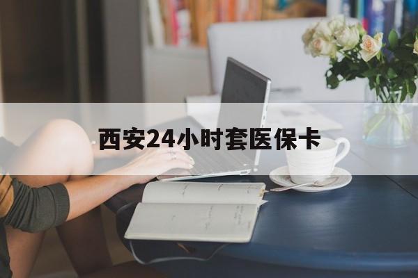 张家界西安24小时套医保卡(西安刷医保)