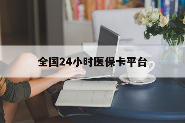 张家界全国24小时医保卡平台(医保24小时服务标志)