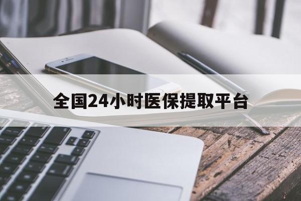 张家界全国24小时医保提取平台(全国24小时医保提取平台有哪些)