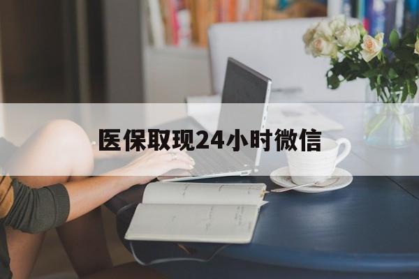 张家界医保取现24小时微信(医保取现24小时微信联系方式)