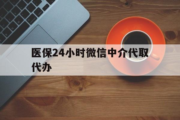 张家界医保24小时微信中介代取代办(医保24小时微信中介代取代办可靠吗)