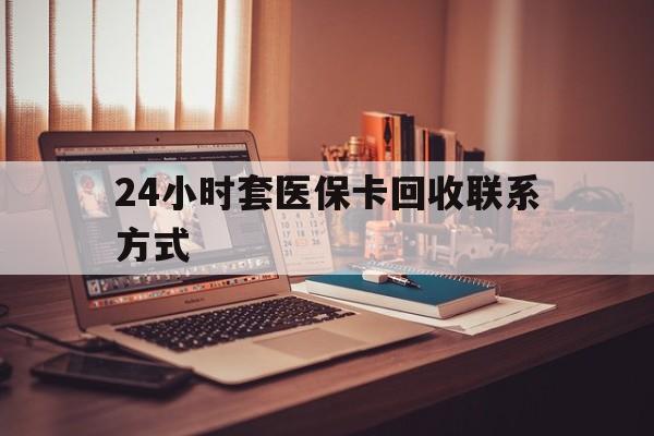 张家界24小时套医保卡回收联系方式(24小时套医保卡回收联系方式中介)