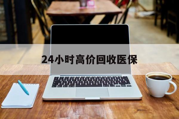 张家界24小时高价回收医保(24小时高价回收医保电话)