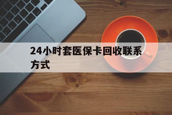 张家界24小时套医保卡回收联系方式(回收医保卡电话)