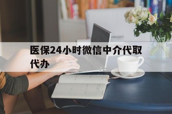 张家界医保24小时微信中介代取代办(医保代办服务)
