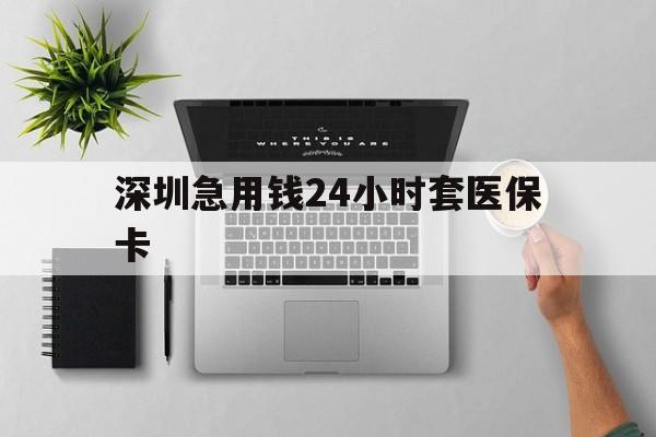 张家界深圳急用钱24小时套医保卡(深圳24小时套社保卡)