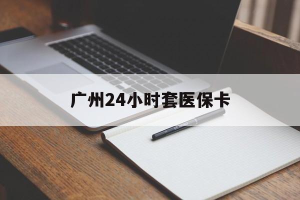 张家界广州24小时套医保卡(广州收医保卡)