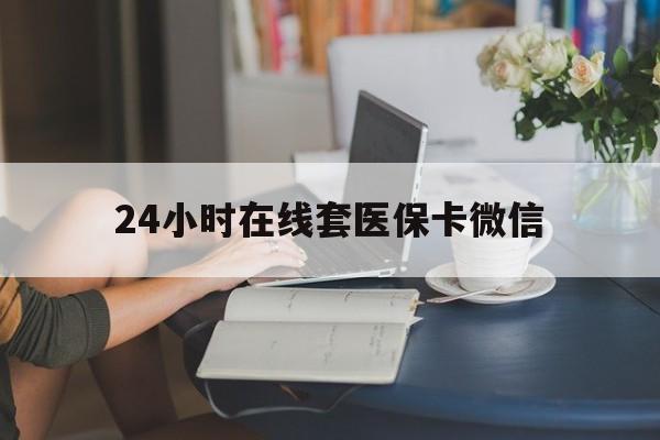 张家界24小时在线套医保卡微信(24小时在线套医保卡微信中介)