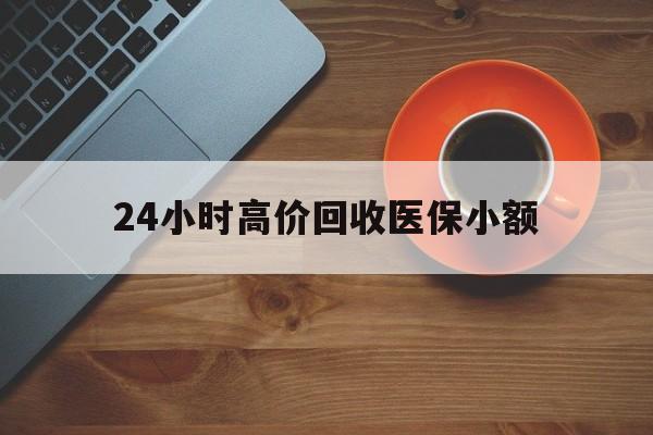 张家界24小时高价回收医保小额(求一个套医保卡的黄牛)