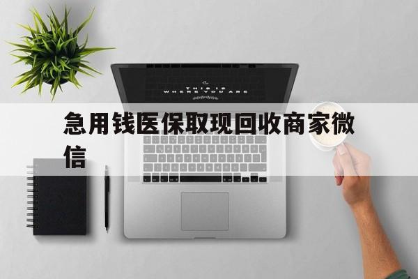张家界急用钱医保取现回收商家微信(微信回收平台联系方式)