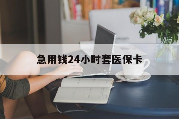 张家界急用钱24小时套医保卡(急用钱套医保卡联系方式24小时)