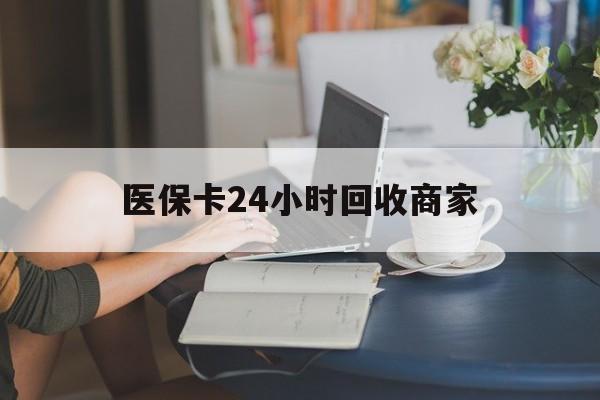 张家界医保卡24小时回收商家(高价回收医保卡联系方式)