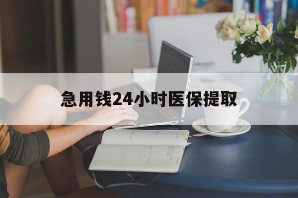 张家界急用钱24小时医保提取(24小时医保取现回收)