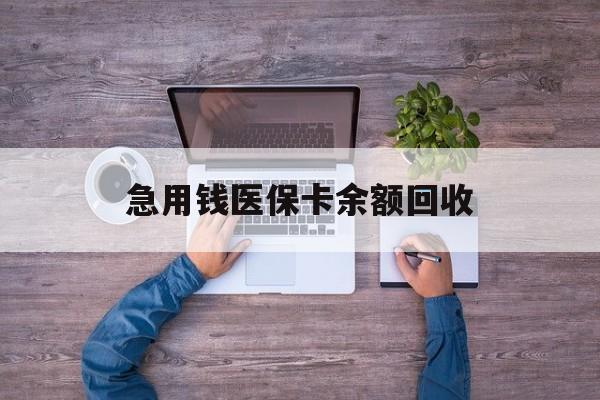 张家界急用钱医保卡余额回收(医保卡回收是什么意思)