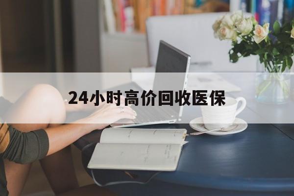 张家界24小时高价回收医保(24小时高价回收医保小额)