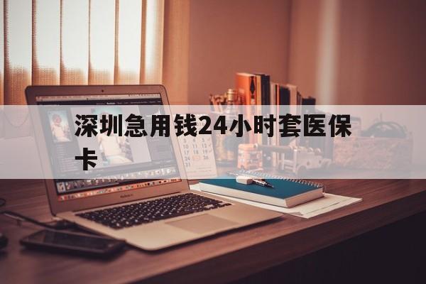 张家界深圳急用钱24小时套医保卡(深圳急用钱套医保卡联系方式)
