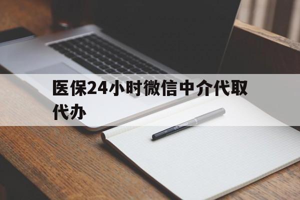 张家界医保24小时微信中介代取代办(代办医疗保险中介怎么收费)