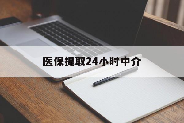 张家界医保提取24小时中介(医保提取24小时中介代办)