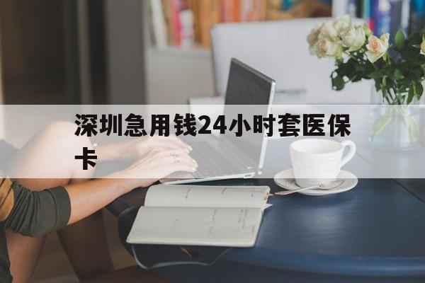 张家界深圳急用钱24小时套医保卡(深圳医保卡提取现金方法)