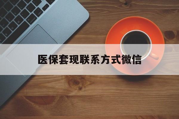 张家界医保套现联系方式微信(医保卡提现套取微信)