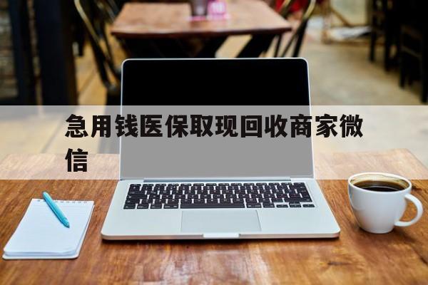张家界急用钱医保取现回收商家微信(私人回收微信联系方式)