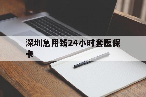 张家界深圳急用钱24小时套医保卡(24小时套医保卡联系方式)