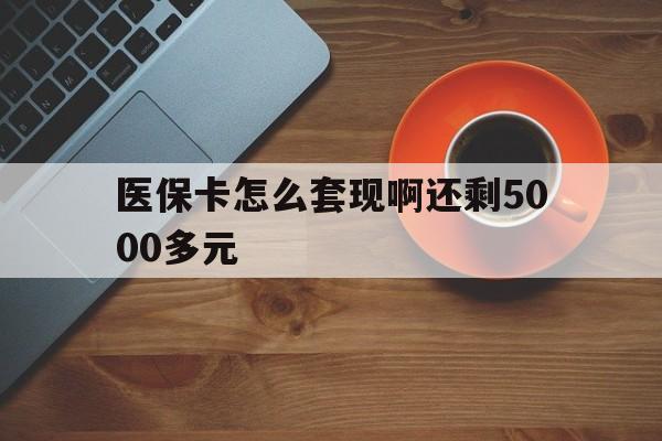张家界医保卡怎么套现啊还剩5000多元(医保卡咋套现)