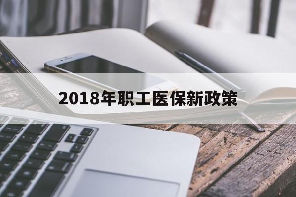 张家界2018年职工医保新政策(2018年职工医保新政策是什么)