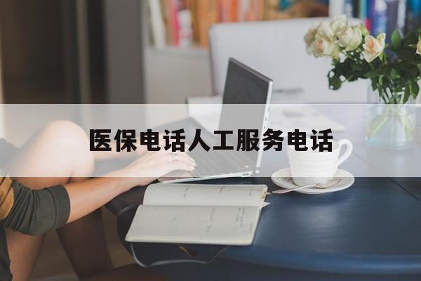 张家界医保电话人工服务电话(社保医保电话人工服务电话)