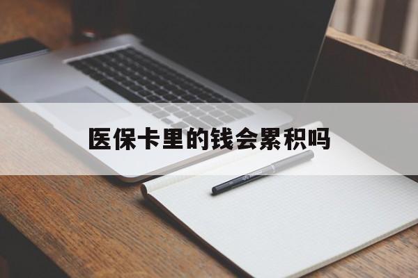 张家界医保卡里的钱会累积吗(医保卡账户的钱会累积么)